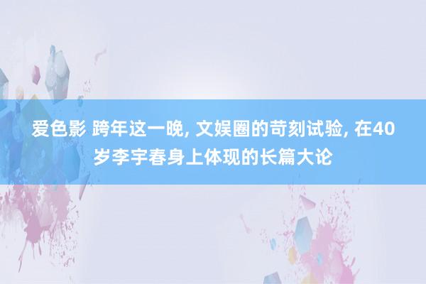 爱色影 跨年这一晚， 文娱圈的苛刻试验， 在40岁李宇春身上体现的长篇大论