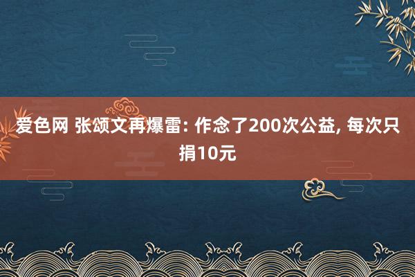 爱色网 张颂文再爆雷: 作念了200次公益， 每次只捐10元