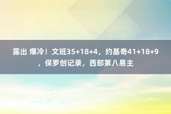 露出 爆冷！文班35+18+4，约基奇41+18+9，保罗创记录，西部第八易主