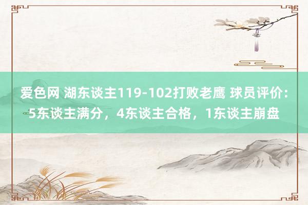 爱色网 湖东谈主119-102打败老鹰 球员评价：5东谈主满分，4东谈主合格，1东谈主崩盘