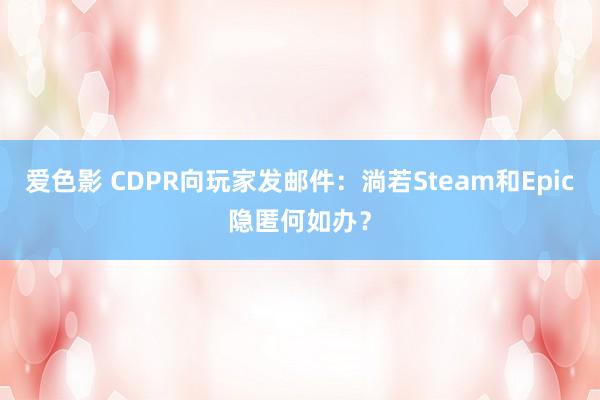 爱色影 CDPR向玩家发邮件：淌若Steam和Epic隐匿何如办？