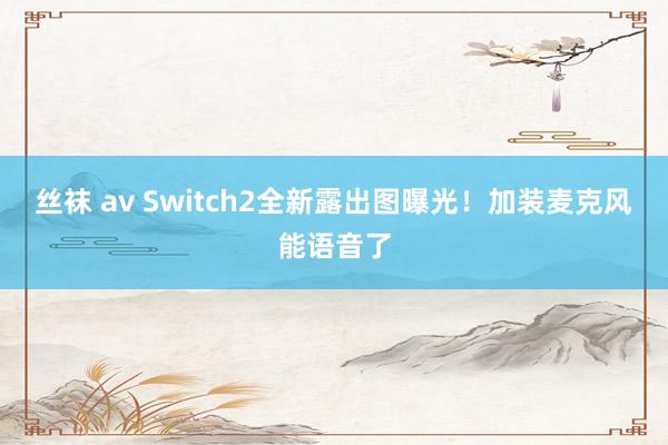 丝袜 av Switch2全新露出图曝光！加装麦克风能语音了