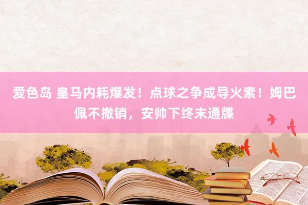 爱色岛 皇马内耗爆发！点球之争成导火索！姆巴佩不撤销，安帅下终末通牒