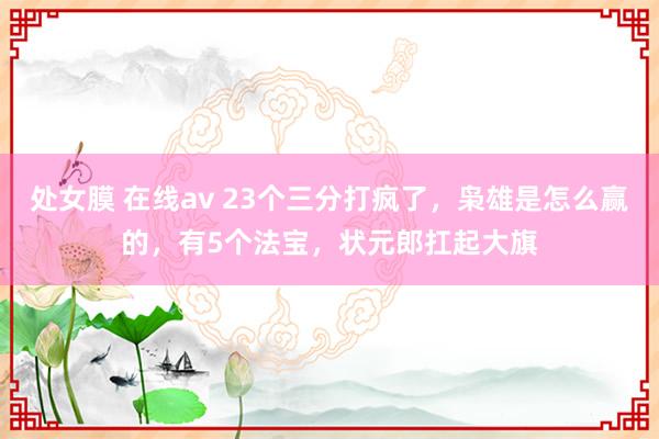 处女膜 在线av 23个三分打疯了，枭雄是怎么赢的，有5个法宝，状元郎扛起大旗