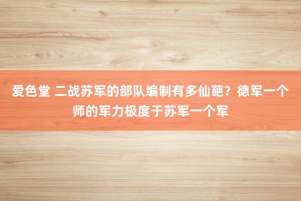 爱色堂 二战苏军的部队编制有多仙葩？德军一个师的军力极度于苏军一个军