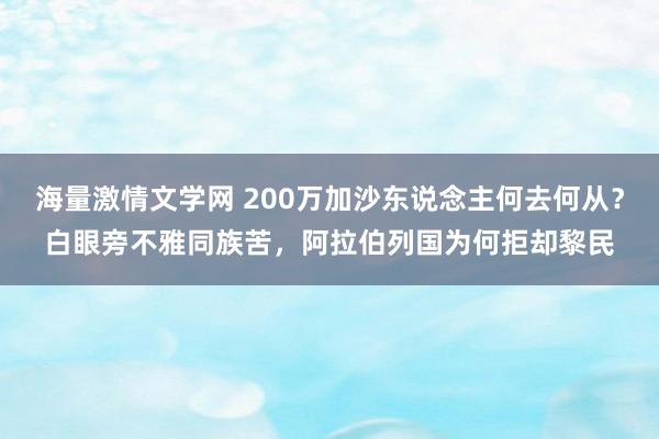 海量激情文学网 200万加沙东说念主何去何从？白眼旁不雅同族苦，阿拉伯列国为何拒却黎民