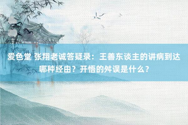 爱色堂 张翔老诚答疑录：王善东谈主的讲病到达哪种经由？开悟的舛误是什么？