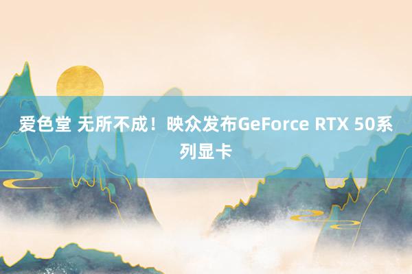 爱色堂 无所不成！映众发布GeForce RTX 50系列显卡