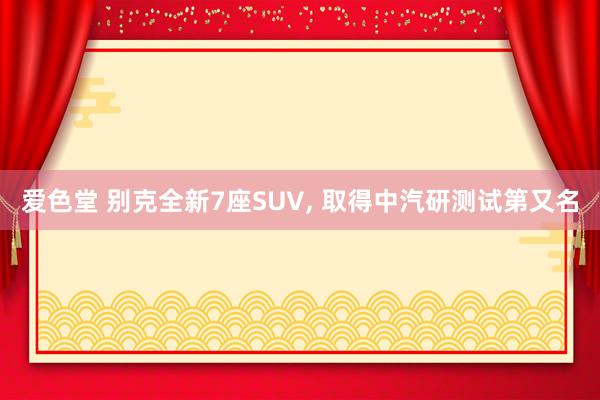 爱色堂 别克全新7座SUV， 取得中汽研测试第又名