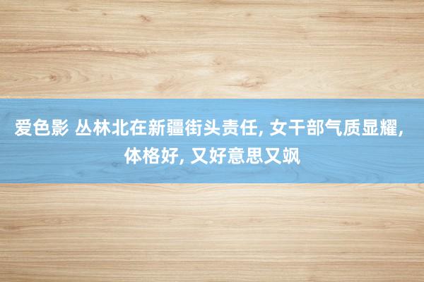 爱色影 丛林北在新疆街头责任， 女干部气质显耀， 体格好， 又好意思又飒