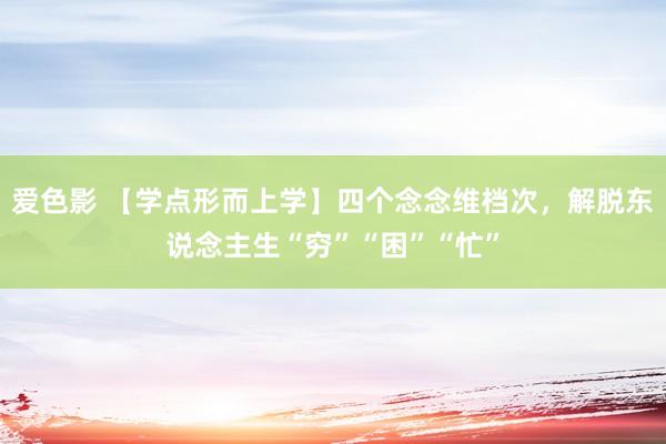 爱色影 【学点形而上学】四个念念维档次，解脱东说念主生“穷”“困”“忙”