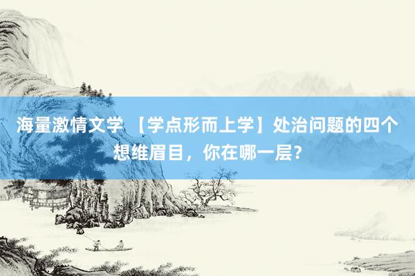 海量激情文学 【学点形而上学】处治问题的四个想维眉目，你在哪一层？