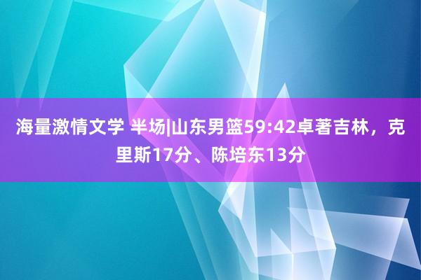 海量激情文学 半场|山东男篮59:42卓著吉林，克里斯17分、陈培东13分