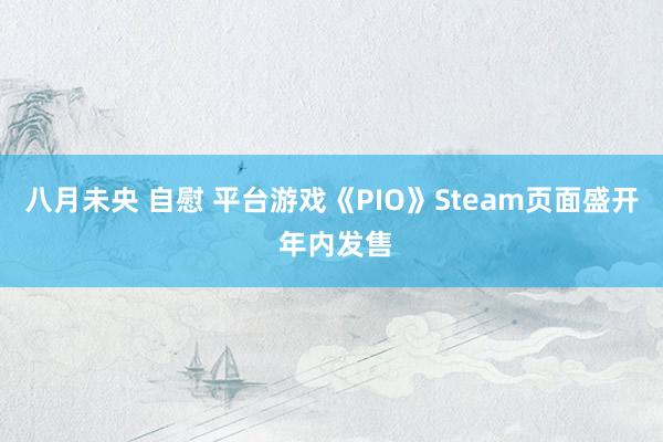 八月未央 自慰 平台游戏《PIO》Steam页面盛开 年内发售