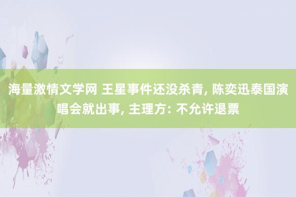 海量激情文学网 王星事件还没杀青， 陈奕迅泰国演唱会就出事， 主理方: 不允许退票