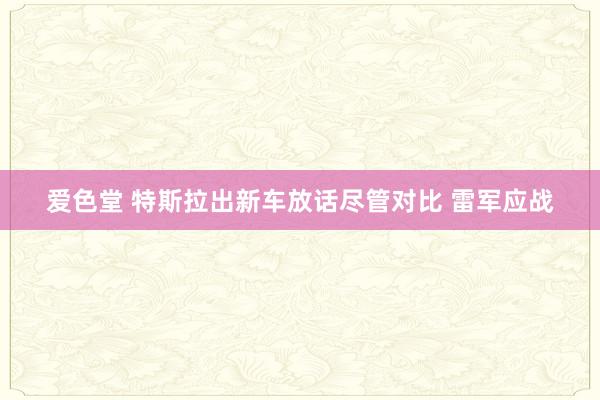 爱色堂 特斯拉出新车放话尽管对比 雷军应战