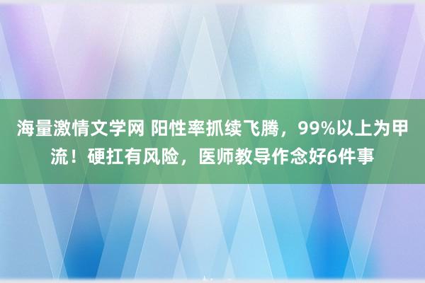 海量激情文学网 阳性率抓续飞腾，99%以上为甲流！硬扛有风险，医师教导作念好6件事