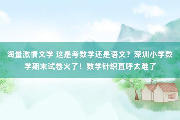 海量激情文学 这是考数学还是语文？深圳小学数学期末试卷火了！数学针织直呼太难了