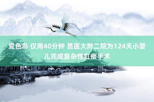 爱色岛 仅用40分钟 昆医大附二院为124天小婴儿完成复杂性肛瘘手术