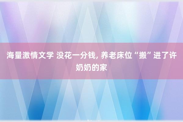 海量激情文学 没花一分钱， 养老床位“搬”进了许奶奶的家