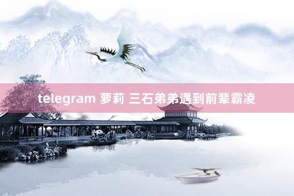 telegram 萝莉 三石弟弟遇到前辈霸凌