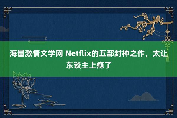 海量激情文学网 Netflix的五部封神之作，太让东谈主上瘾了