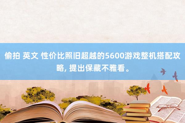 偷拍 英文 性价比照旧超越的5600游戏整机搭配攻略， 提出保藏不雅看。