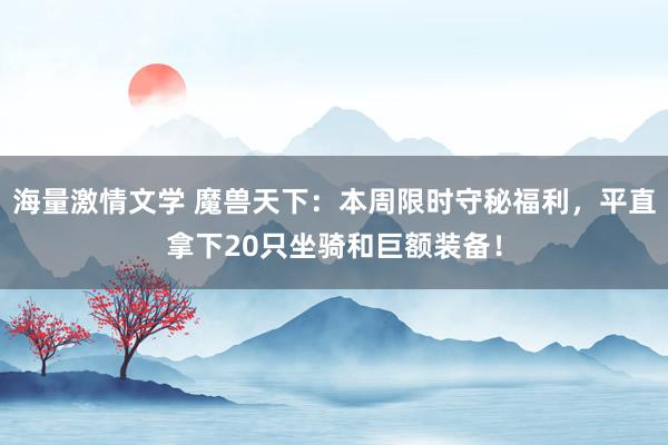 海量激情文学 魔兽天下：本周限时守秘福利，平直拿下20只坐骑和巨额装备！