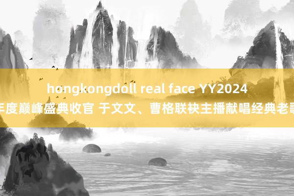 hongkongdoll real face YY2024年度巅峰盛典收官 于文文、曹格联袂主播献唱经典老歌