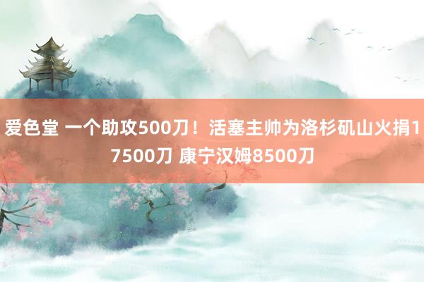 爱色堂 一个助攻500刀！活塞主帅为洛杉矶山火捐17500刀 康宁汉姆8500刀