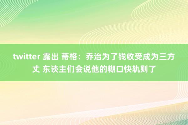 twitter 露出 蒂格：乔治为了钱收受成为三方丈 东谈主们会说他的糊口快轨则了