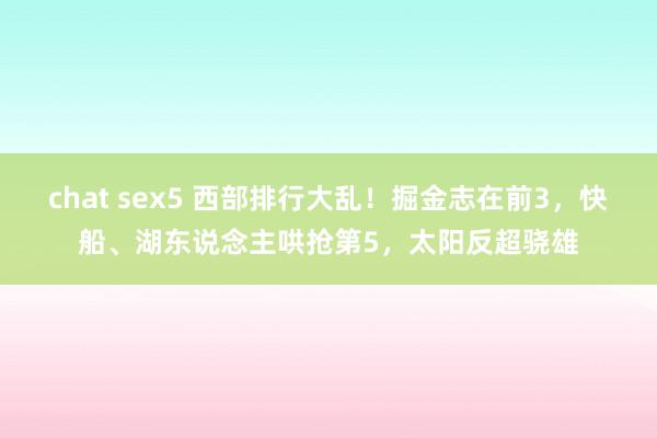 chat sex5 西部排行大乱！掘金志在前3，快船、湖东说念主哄抢第5，太阳反超骁雄