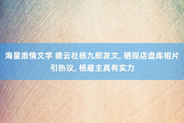 海量激情文学 德云社杨九郎发文， 晒探店盘库相片引热议， 杨雇主真有实力