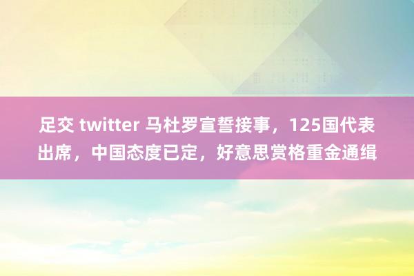 足交 twitter 马杜罗宣誓接事，125国代表出席，中国态度已定，好意思赏格重金通缉