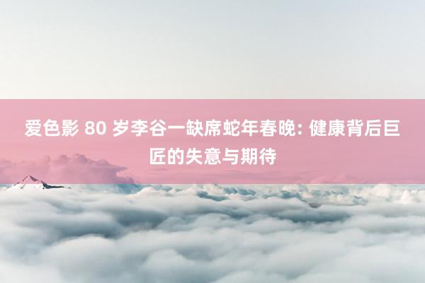 爱色影 80 岁李谷一缺席蛇年春晚: 健康背后巨匠的失意与期待