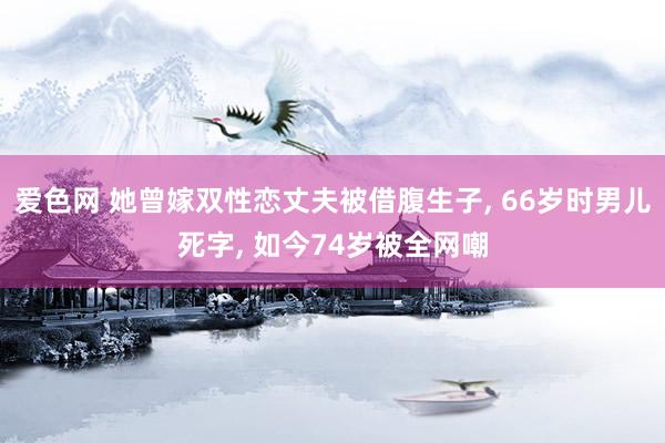 爱色网 她曾嫁双性恋丈夫被借腹生子， 66岁时男儿死字， 如今74岁被全网嘲