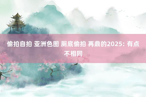 偷拍自拍 亚洲色图 厕底偷拍 再鼎的2025: 有点不相同