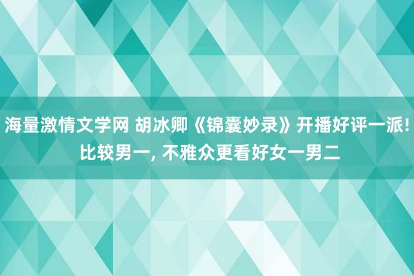 海量激情文学网 胡冰卿《锦囊妙录》开播好评一派! 比较男一， 不雅众更看好女一男二