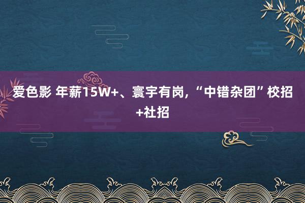 爱色影 年薪15W+、寰宇有岗， “中错杂团”校招+社招