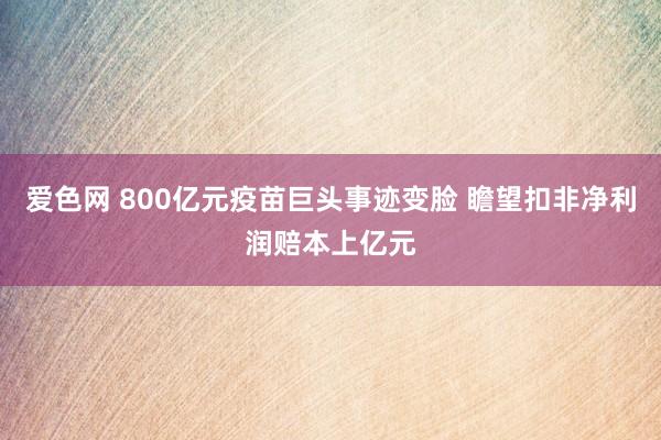 爱色网 800亿元疫苗巨头事迹变脸 瞻望扣非净利润赔本上亿元