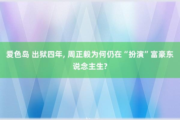 爱色岛 出狱四年， 周正毅为何仍在“扮演”富豪东说念主生?