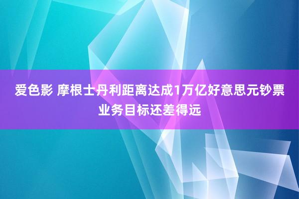 爱色影 摩根士丹利距离达成1万亿好意思元钞票业务目标还差得远