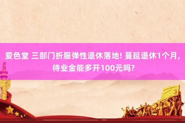 爱色堂 三部门折服弹性退休落地! 蔓延退休1个月， 待业金能多开100元吗?