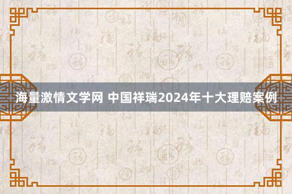 海量激情文学网 中国祥瑞2024年十大理赔案例